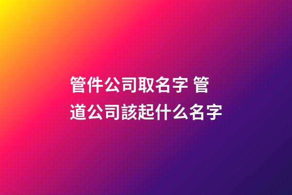 管件公司取名字 管道公司該起什么名字-第1張-公司起名-玄機派